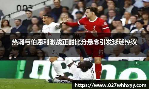 热刺与伯恩利激战正酣比分悬念引发球迷热议