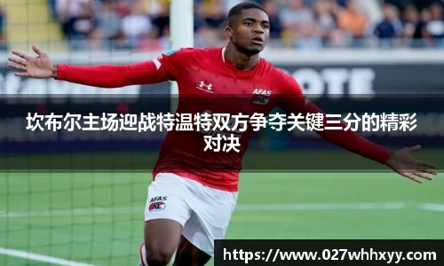 坎布尔主场迎战特温特双方争夺关键三分的精彩对决