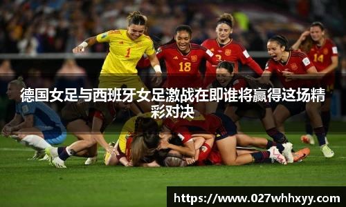 德国女足与西班牙女足激战在即谁将赢得这场精彩对决