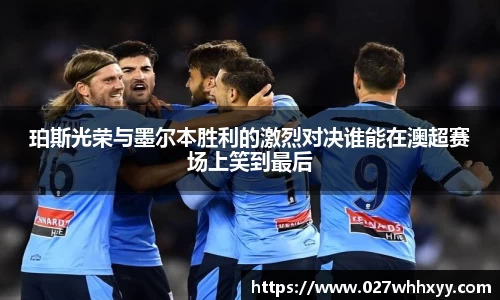 珀斯光荣与墨尔本胜利的激烈对决谁能在澳超赛场上笑到最后