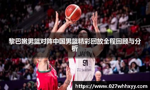 黎巴嫩男篮对阵中国男篮精彩回放全程回顾与分析