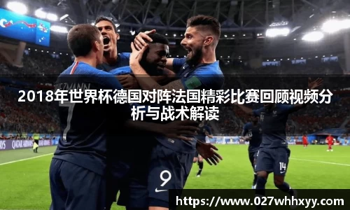 2018年世界杯德国对阵法国精彩比赛回顾视频分析与战术解读