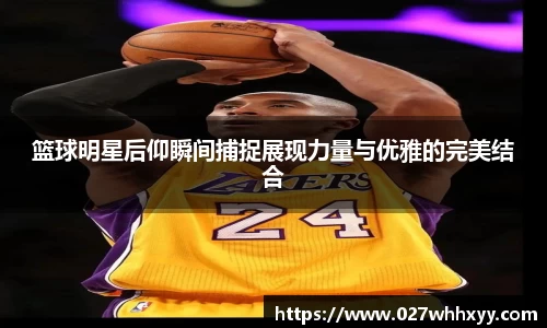 篮球明星后仰瞬间捕捉展现力量与优雅的完美结合