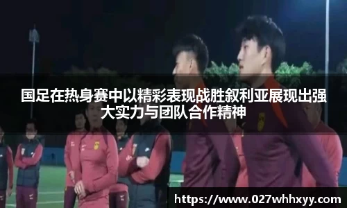国足在热身赛中以精彩表现战胜叙利亚展现出强大实力与团队合作精神